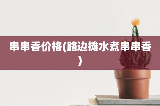 串串香价格(路边摊水煮串串香)