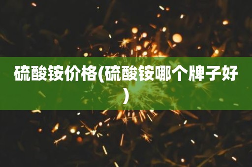 硫酸铵价格(硫酸铵哪个牌子好)
