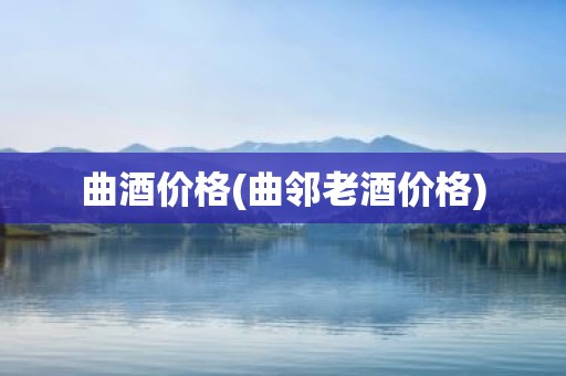 曲酒价格(曲邻老酒价格)