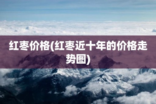 红枣价格(红枣近十年的价格走势图)
