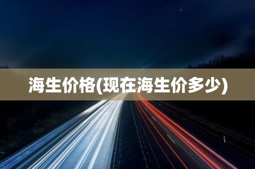 海生价格(现在海生价多少)