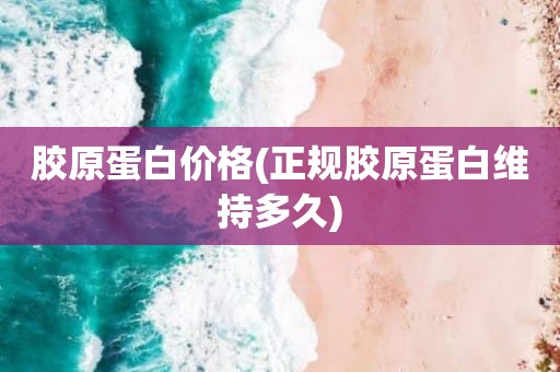 胶原蛋白价格(正规胶原蛋白维持多久)