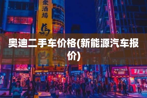 奥迪二手车价格(新能源汽车报价)