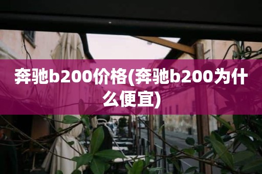 奔驰b200价格(奔驰b200为什么便宜)