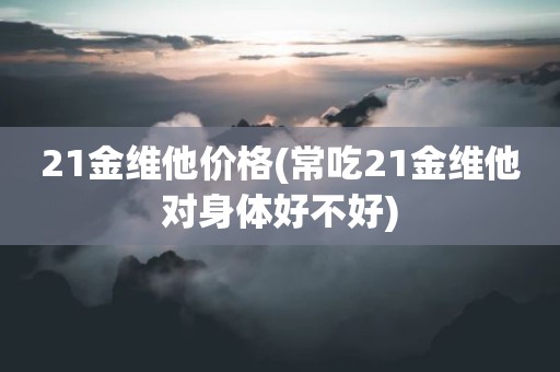 21金维他价格(常吃21金维他对身体好不好)