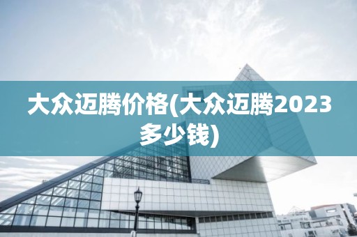 大众迈腾价格(大众迈腾2023多少钱)
