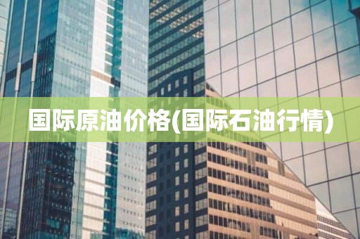 国际原油价格(国际石油行情)