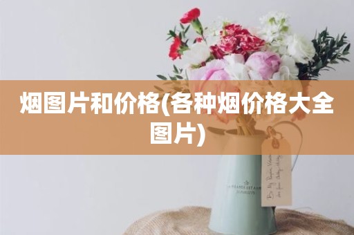 烟图片和价格(各种烟价格大全图片)
