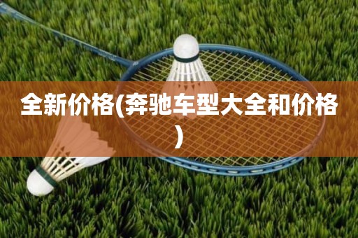 全新价格(奔驰车型大全和价格)