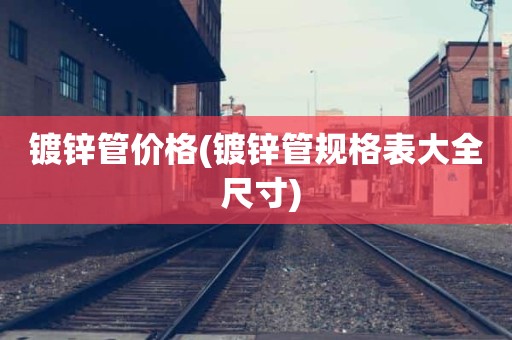 镀锌管价格(镀锌管规格表大全 尺寸)
