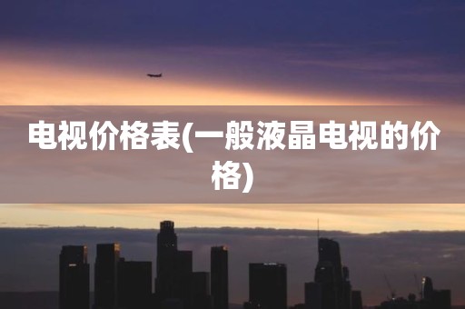 电视价格表(一般液晶电视的价格)