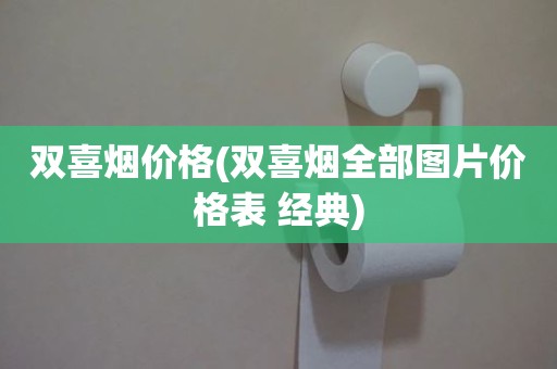 双喜烟价格(双喜烟全部图片价格表 经典)