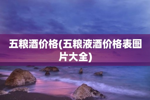 五粮酒价格(五粮液酒价格表图片大全)