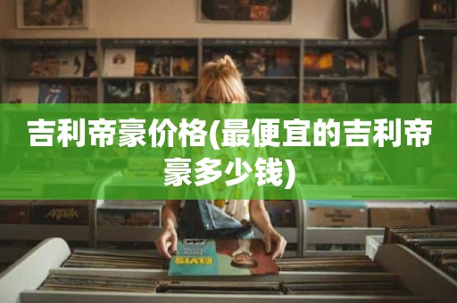 吉利帝豪价格(最便宜的吉利帝豪多少钱)