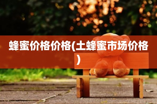 蜂蜜价格价格(土蜂蜜市场价格)