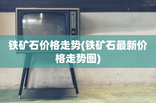 铁矿石价格走势(铁矿石最新价格走势图)