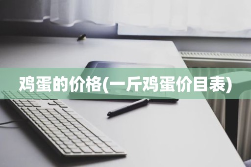 鸡蛋的价格(一斤鸡蛋价目表)