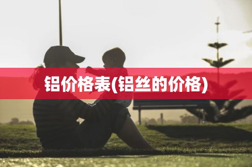 铝价格表(铝丝的价格)
