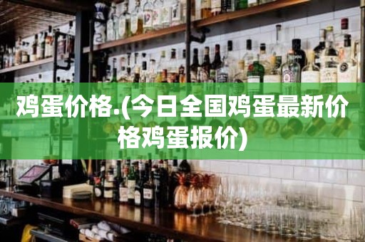 鸡蛋价格.(今日全国鸡蛋最新价格鸡蛋报价)
