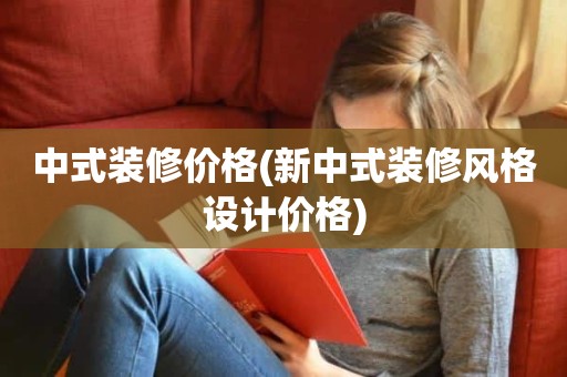 中式装修价格(新中式装修风格设计价格)