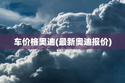 车价格奥迪(最新奥迪报价)