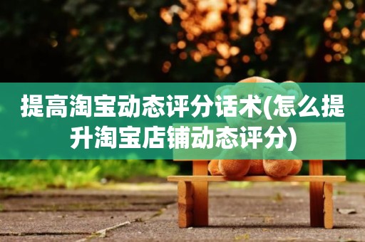 提高淘宝动态评分话术(怎么提升淘宝店铺动态评分)