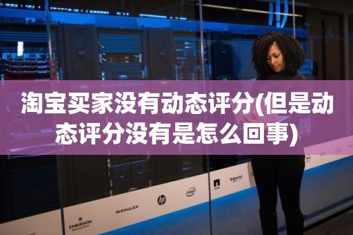 淘宝买家没有动态评分(但是动态评分没有是怎么回事)