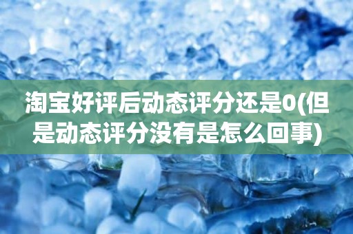 淘宝好评后动态评分还是0(但是动态评分没有是怎么回事)