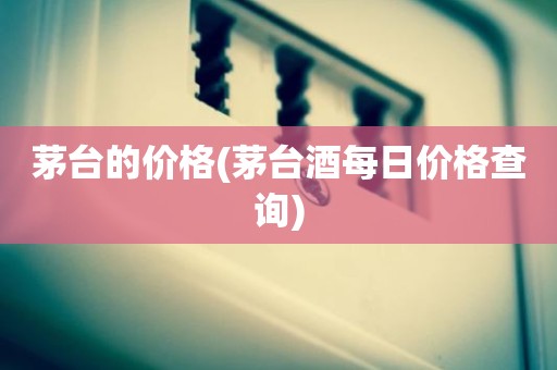茅台的价格(茅台酒每日价格查询)