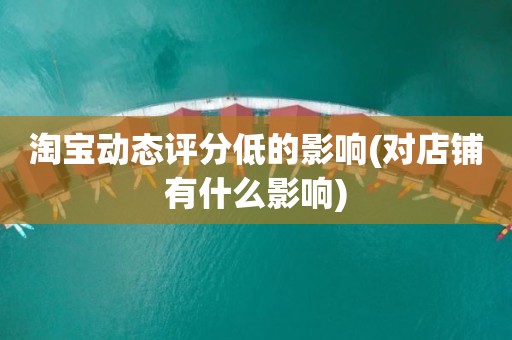 淘宝动态评分低的影响(对店铺有什么影响)