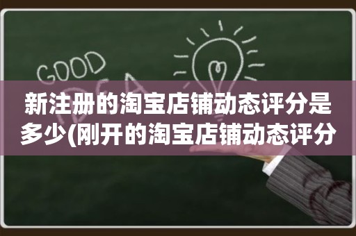 新注册的淘宝店铺动态评分是多少(刚开的淘宝店铺动态评分什么时候开始显示)