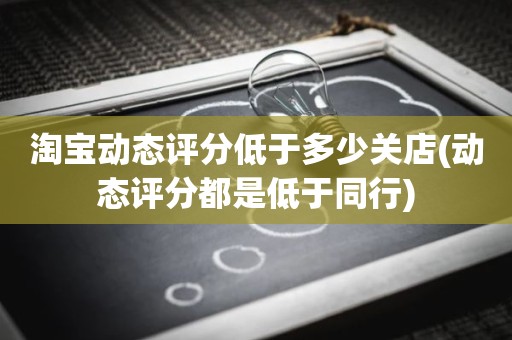 淘宝动态评分低于多少关店(动态评分都是低于同行)