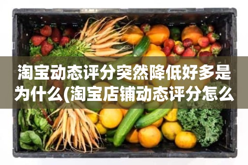 淘宝动态评分突然降低好多是为什么(淘宝店铺动态评分怎么越来越低)