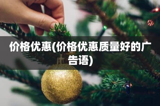 价格优惠(价格优惠质量好的广告语)