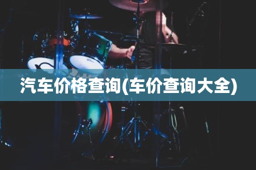 汽车价格查询(车价查询大全)
