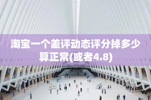 淘宝一个差评动态评分掉多少算正常(或者4.8)
