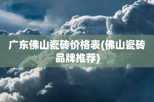 广东佛山瓷砖价格表(佛山瓷砖品牌推荐)