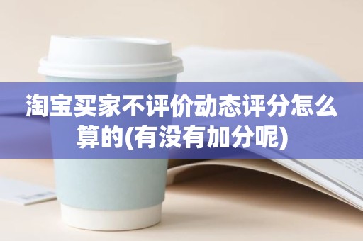 淘宝买家不评价动态评分怎么算的(有没有加分呢)