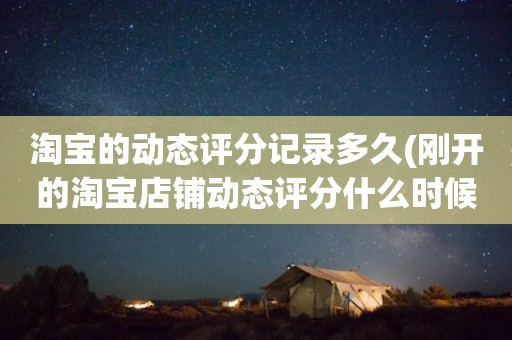淘宝的动态评分记录多久(刚开的淘宝店铺动态评分什么时候开始显示)