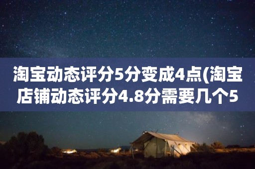 淘宝动态评分5分变成4点(淘宝店铺动态评分4.8分需要几个5分才能变成4.9分)