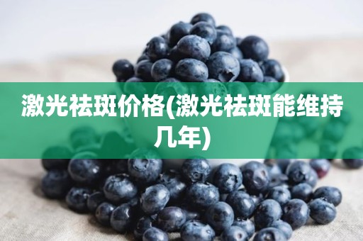 激光祛斑价格(激光祛斑能维持几年)