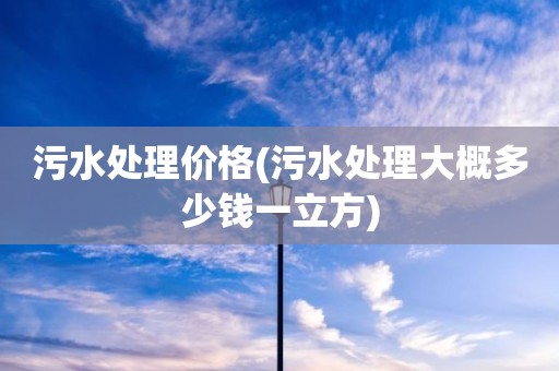 污水处理价格(污水处理大概多少钱一立方)