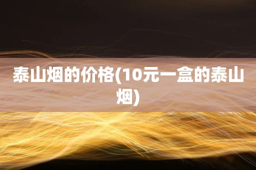 泰山烟的价格(10元一盒的泰山烟)