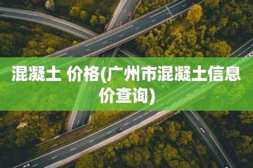 混凝土 价格(广州市混凝土信息价查询)