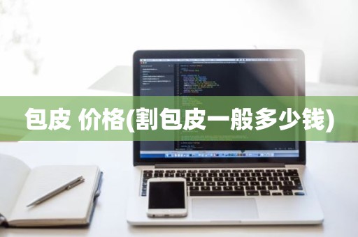 包皮 价格(割包皮一般多少钱)
