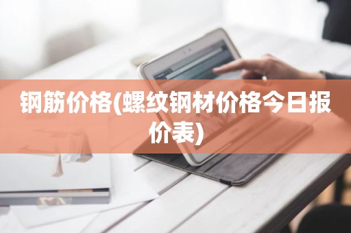 钢筋价格(螺纹钢材价格今日报价表)