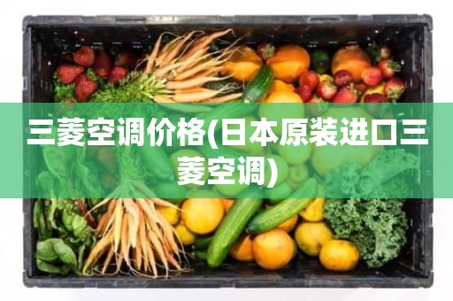 三菱空调价格(日本原装进口三菱空调)