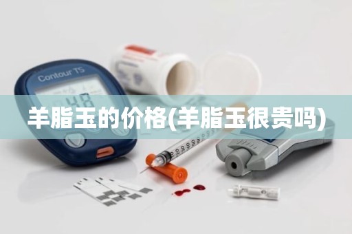 羊脂玉的价格(羊脂玉很贵吗)