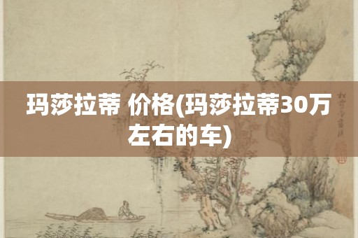 玛莎拉蒂 价格(玛莎拉蒂30万左右的车)