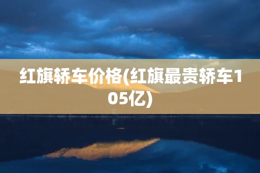 红旗轿车价格(红旗最贵轿车105亿)